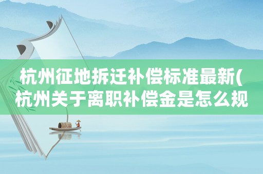杭州征地拆遷補償標準最新(杭州關于離職補償金是怎么規定的)