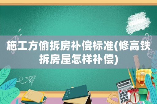 施工方偷拆房補償標準(修高鐵拆房屋怎樣補償)