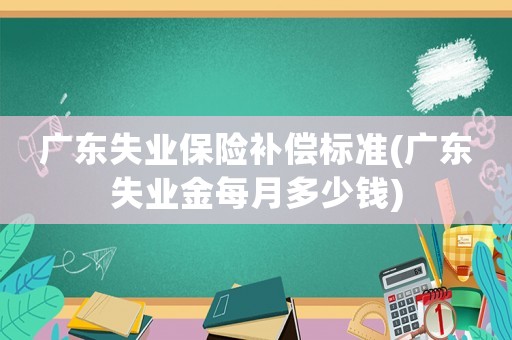 廣東失業(yè)保險(xiǎn)補(bǔ)償標(biāo)準(zhǔn)(廣東失業(yè)金每月多少錢)