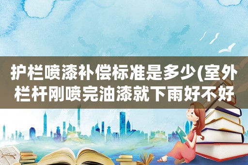 護欄噴漆補償標準是多少(室外欄桿剛噴完油漆就下雨好不好)