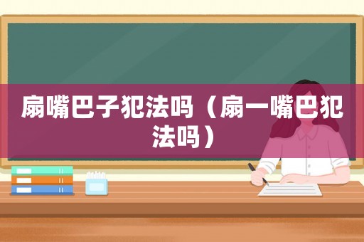 扇嘴巴子犯法嗎（扇一嘴巴犯法嗎）