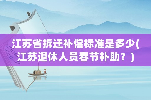 江蘇省拆遷補償標準是多少(江蘇退休人員春節補助？)