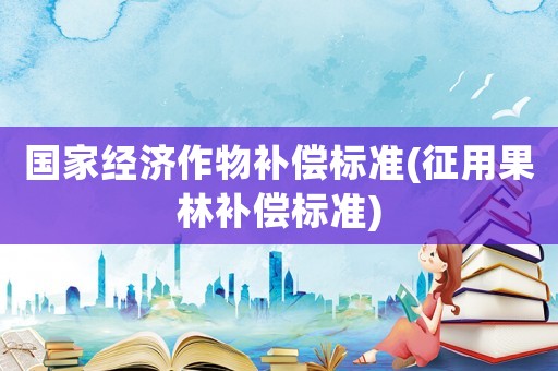 國家經濟作物補償標準(征用果林補償標準)