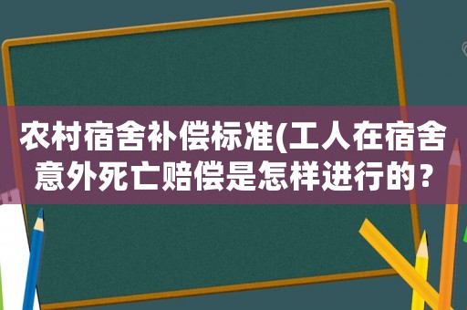農村宿舍補償標準(工人在宿舍意外死亡賠償是怎樣進行的？)