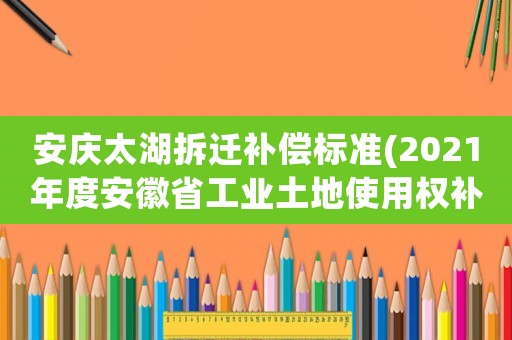 安慶太湖拆遷補償標準(2021年度安徽省工業土地使用權補償標準？)