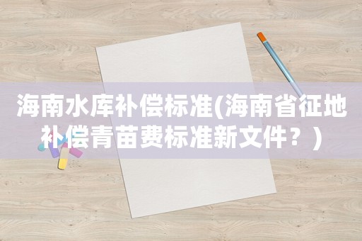 海南水庫補償標準(海南省征地補償青苗費標準新文件？)