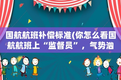 國航航班補(bǔ)償標(biāo)準(zhǔn)(你怎么看國航航班上“監(jiān)督員”，氣勢洶洶報(bào)警抓人，國航回應(yīng)：曾是空姐 有精神疾病？)