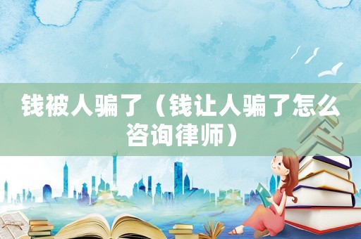 錢被人騙了（錢讓人騙了怎么咨詢律師）