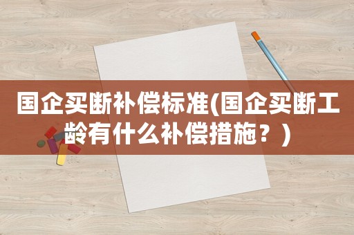 國企買斷補償標準(國企買斷工齡有什么補償措施？)