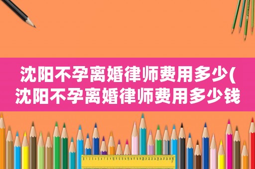 沈陽不孕離婚律師費用多少(沈陽不孕離婚律師費用多少錢)