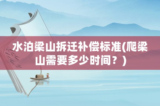水泊梁山拆遷補(bǔ)償標(biāo)準(zhǔn)(爬梁山需要多少時(shí)間？)