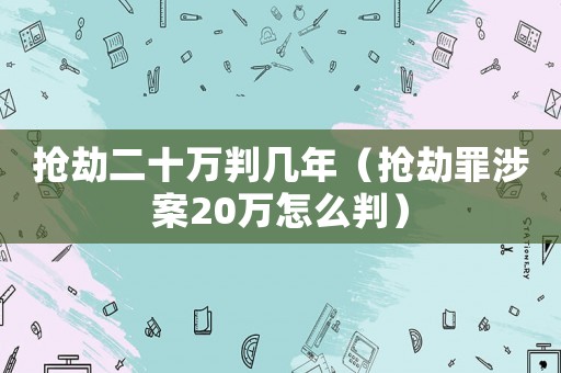 搶劫二十萬判幾年（搶劫罪涉案20萬怎么判）