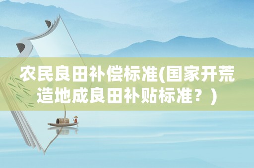 農(nóng)民良田補(bǔ)償標(biāo)準(zhǔn)(國(guó)家開(kāi)荒造地成良田補(bǔ)貼標(biāo)準(zhǔn)？)