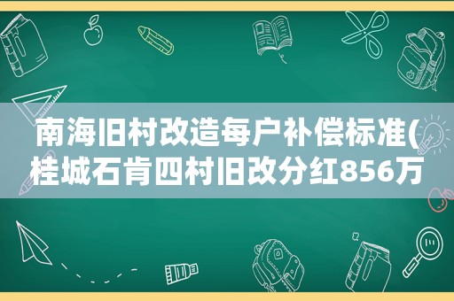 南海舊村改造每戶補償標(biāo)準(zhǔn)(桂城石肯四村舊改分紅856萬)