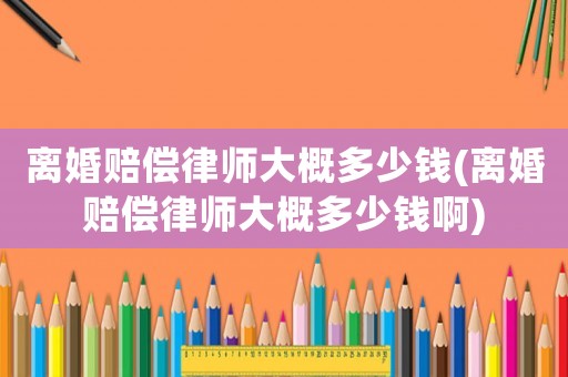 離婚賠償律師大概多少錢(離婚賠償律師大概多少錢啊)