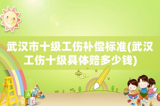 武漢市十級工傷補償標準(武漢工傷十級具體賠多少錢)
