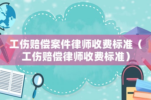 工傷賠償案件律師收費標(biāo)準(zhǔn)（工傷賠償律師收費標(biāo)準(zhǔn)）