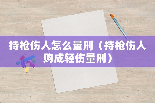 持槍傷人怎么量刑（持槍傷人購成輕傷量刑）