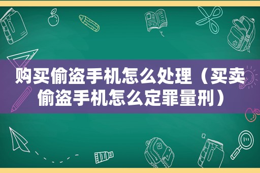 購買偷盜手機怎么處理（買賣偷盜手機怎么定罪量刑）