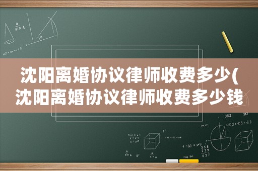 沈陽離婚協議律師收費多少(沈陽離婚協議律師收費多少錢)