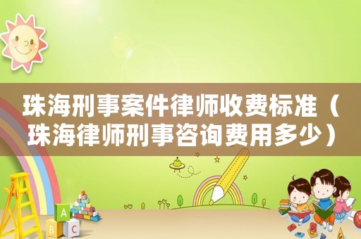 珠海刑事案件律師收費標準（珠海律師刑事咨詢費用多少）