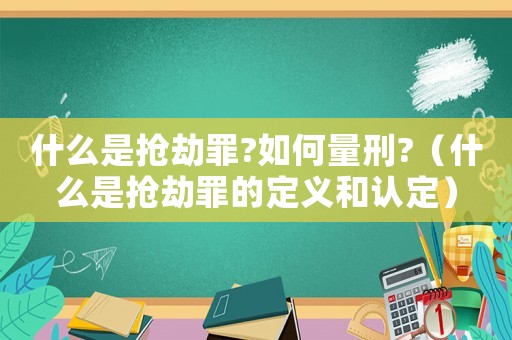 什么是搶劫罪?如何量刑?（什么是搶劫罪的定義和認定）