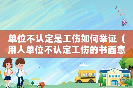 單位不認定是工傷如何舉證（用人單位不認定工傷的書面意見書）