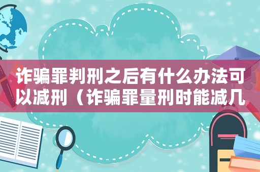 詐騙罪判刑之后有什么辦法可以減刑（詐騙罪量刑時能減幾年）