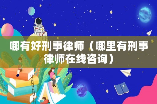 哪有好刑事律師（哪里有刑事律師在線咨詢）