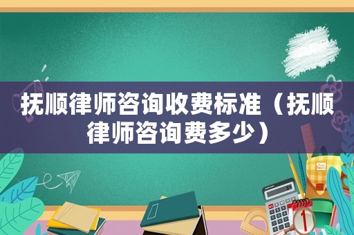 撫順律師咨詢收費(fèi)標(biāo)準(zhǔn)（撫順律師咨詢費(fèi)多少）