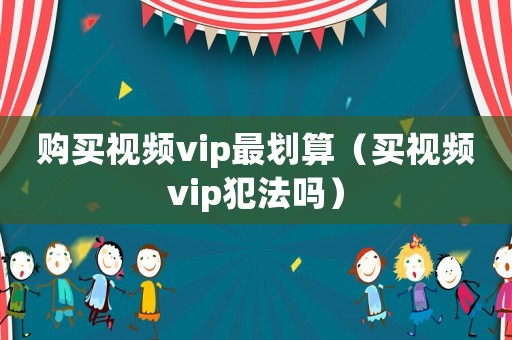 購買視頻vip最劃算（買視頻vip犯法嗎）