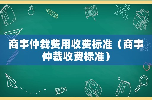 商事仲裁費用收費標準（商事仲裁收費標準）