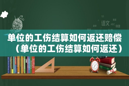 單位的工傷結(jié)算如何返還賠償（單位的工傷結(jié)算如何返還）
