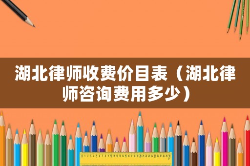 湖北律師收費價目表（湖北律師咨詢費用多少）