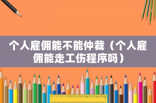 個人雇傭能不能仲裁（個人雇傭能走工傷程序嗎）