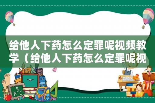 給他人下藥怎么定罪呢視頻教學(xué)（給他人下藥怎么定罪呢視頻）