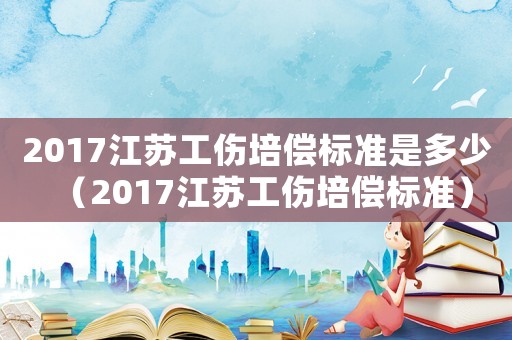 2017江蘇工傷培償標準是多少（2017江蘇工傷培償標準）