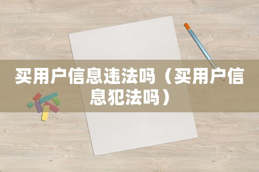 買用戶信息違法嗎（買用戶信息犯法嗎）