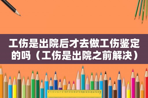 工傷是出院后才去做工傷鑒定的嗎（工傷是出院之前解決）