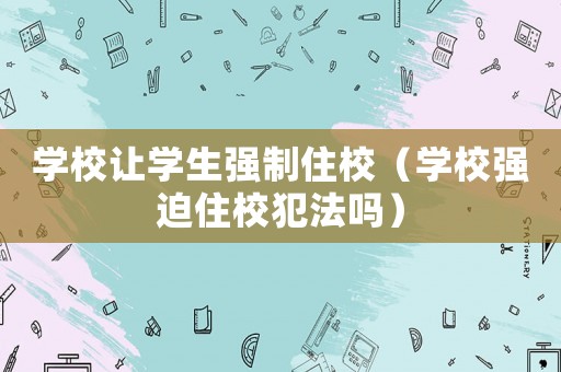 學校讓學生強制住校（學校強迫住校犯法嗎）