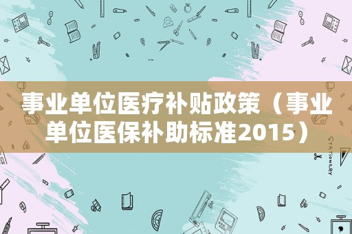 事業(yè)單位醫(yī)療補(bǔ)貼政策（事業(yè)單位醫(yī)保補(bǔ)助標(biāo)準(zhǔn)2015）