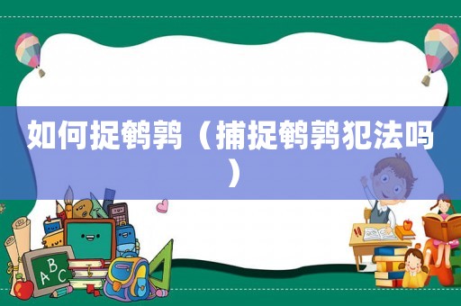 如何捉鵪鶉（捕捉鵪鶉犯法嗎）