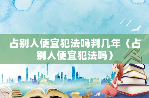 占別人便宜犯法嗎判幾年（占別人便宜犯法嗎）