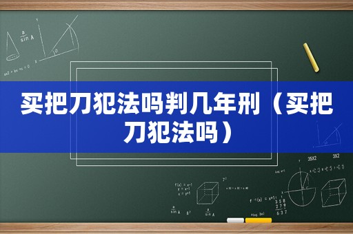 買把刀犯法嗎判幾年刑（買把刀犯法嗎）