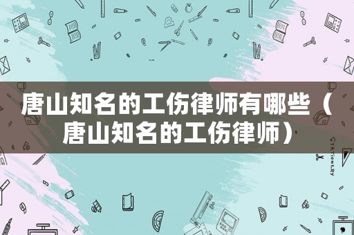 唐山知名的工傷律師有哪些（唐山知名的工傷律師）