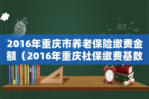 2016年重慶市養老保險繳費金額（2016年重慶社保繳費基數及最低費用標準）