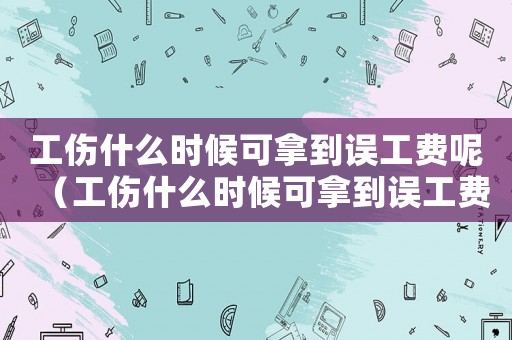 工傷什么時(shí)候可拿到誤工費(fèi)呢（工傷什么時(shí)候可拿到誤工費(fèi)）