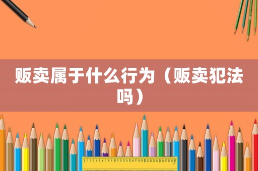 販賣屬于什么行為（販賣犯法嗎）