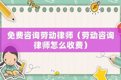 免費咨詢勞動律師（勞動咨詢律師怎么收費）