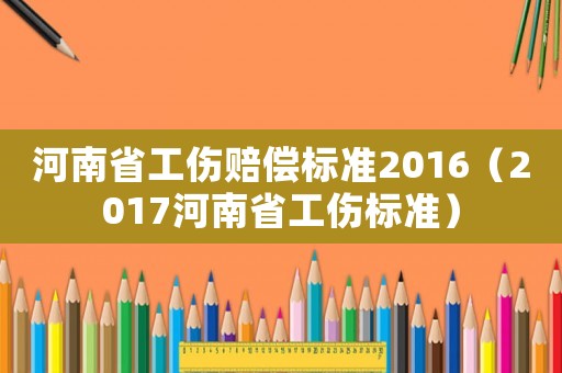 河南省工傷賠償標(biāo)準(zhǔn)2016（2017河南省工傷標(biāo)準(zhǔn)）